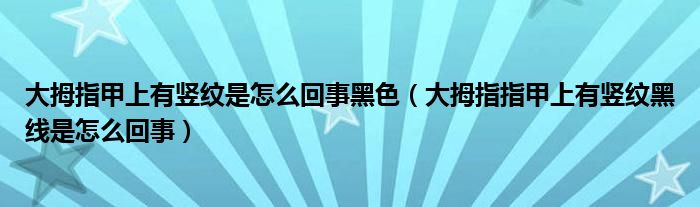 大拇指甲上有竖纹是怎么回事黑色（大拇指指甲上有竖纹黑线是怎么回事）