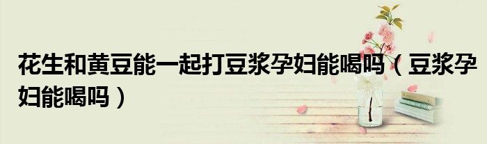 花生和黄豆能一起打豆浆孕妇能喝吗（豆浆孕妇能喝吗）