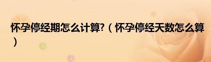怀孕停经期怎么计算?（怀孕停经天数怎么算）
