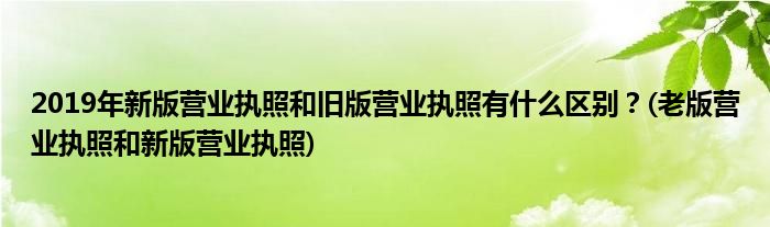 2019年新版营业执照和旧版营业执照有什么区别？(老版营业执照和新版营业执照)