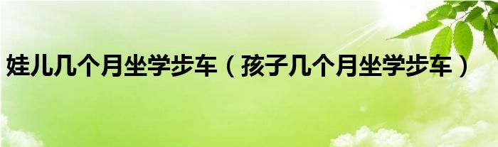 娃儿几个月坐学步车（孩子几个月坐学步车）