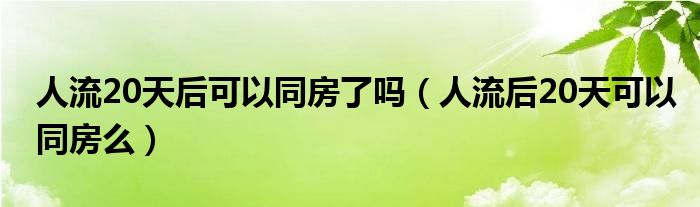 人流20天后可以同房了吗（人流后20天可以同房么）