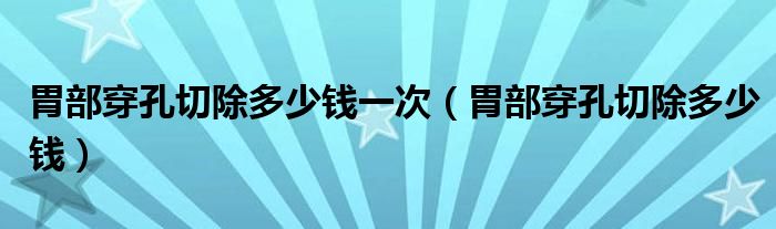 胃部穿孔切除多少钱一次（胃部穿孔切除多少钱）