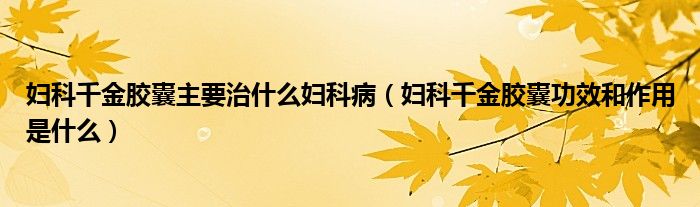 妇科千金胶囊主要治什么妇科病（妇科千金胶囊功效和作用是什么）