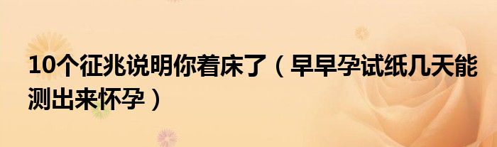 10个征兆说明你着床了（早早孕试纸几天能测出来怀孕）