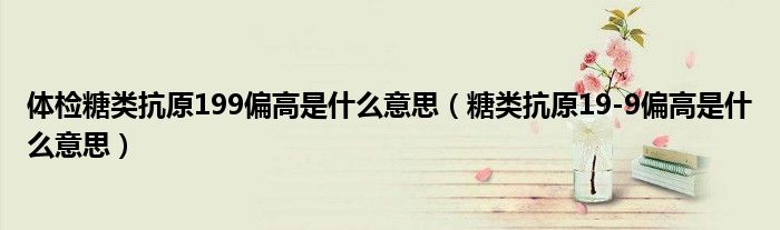 体检糖类抗原199偏高是什么意思（糖类抗原19-9偏高是什么意思）