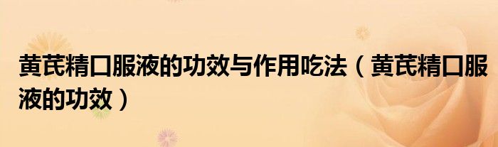 黄芪精口服液的功效与作用吃法（黄芪精口服液的功效）