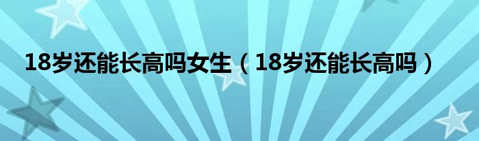 18岁还能长高吗女生（18岁还能长高吗）