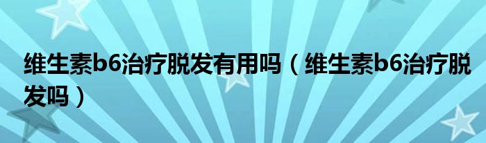 维生素b6治疗脱发有用吗（维生素b6治疗脱发吗）