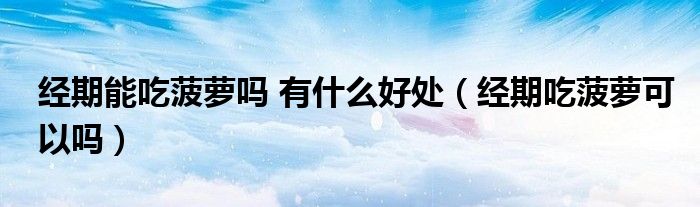 经期能吃菠萝吗 有什么好处（经期吃菠萝可以吗）
