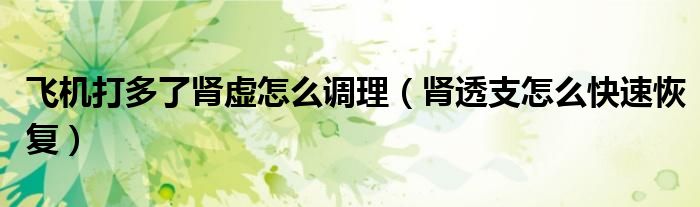 飞机打多了肾虚怎么调理（肾透支怎么快速恢复）