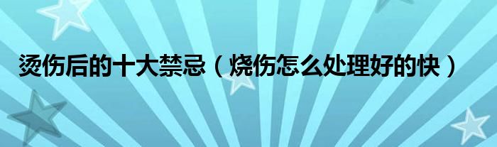 烫伤后的十大禁忌（烧伤怎么处理好的快）
