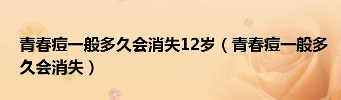 青春痘一般多久会消失12岁（青春痘一般多久会消失）