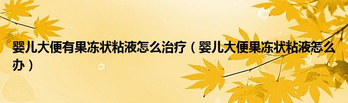 婴儿大便有果冻状粘液怎么治疗（婴儿大便果冻状粘液怎么办）