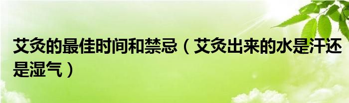 艾灸的最佳时间和禁忌（艾灸出来的水是汗还是湿气）