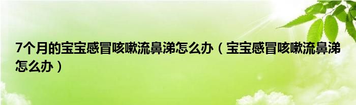 7个月的宝宝感冒咳嗽流鼻涕怎么办（宝宝感冒咳嗽流鼻涕怎么办）