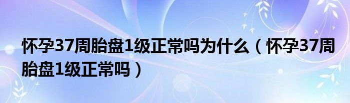 怀孕37周胎盘1级正常吗为什么（怀孕37周胎盘1级正常吗）