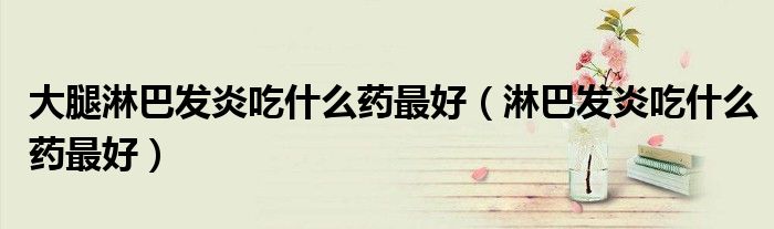 大腿淋巴发炎吃什么药最好（淋巴发炎吃什么药最好）
