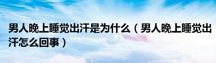 男人晚上睡觉出汗是为什么（男人晚上睡觉出汗怎么回事）