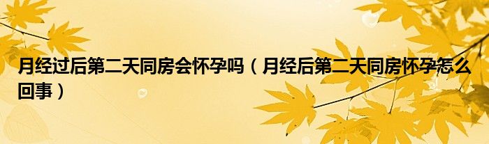 月经过后第二天同房会怀孕吗（月经后第二天同房怀孕怎么回事）