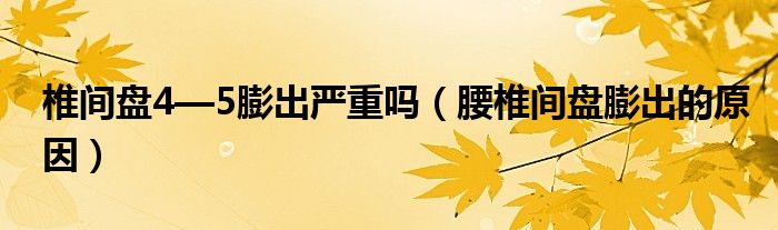 椎间盘4—5膨出严重吗（腰椎间盘膨出的原因）