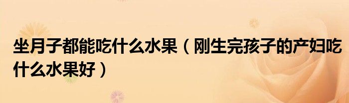 坐月子都能吃什么水果（刚生完孩子的产妇吃什么水果好）