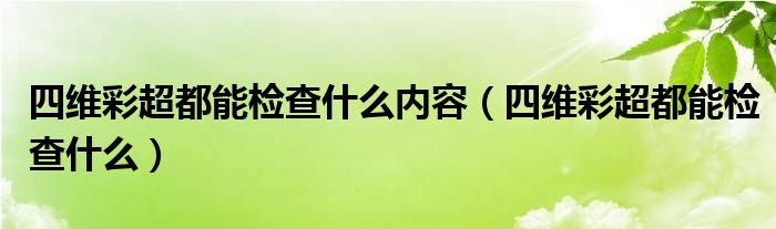 四维彩超都能检查什么内容（四维彩超都能检查什么）
