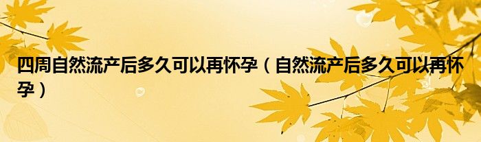 四周自然流产后多久可以再怀孕（自然流产后多久可以再怀孕）