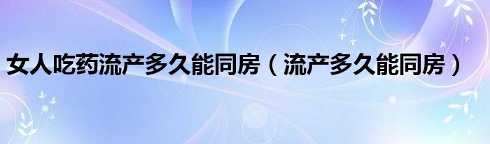 女人吃药流产多久能同房（流产多久能同房）