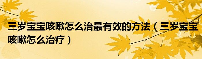 三岁宝宝咳嗽怎么治最有效的方法（三岁宝宝咳嗽怎么治疗）