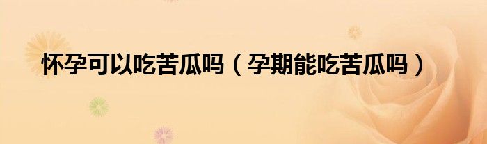 怀孕可以吃苦瓜吗（孕期能吃苦瓜吗）