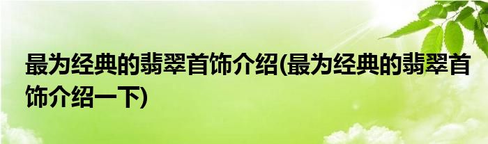 最为经典的翡翠首饰介绍(最为经典的翡翠首饰介绍一下)