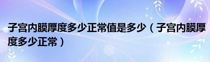 子宫内膜厚度多少正常值是多少（子宫内膜厚度多少正常）