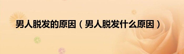 男人脱发的原因（男人脱发什么原因）
