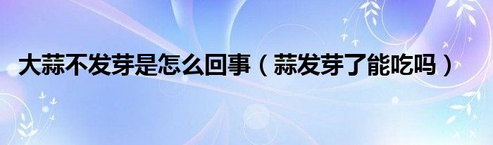 大蒜不发芽是怎么回事（蒜发芽了能吃吗）
