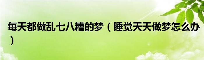 每天都做乱七八糟的梦（睡觉天天做梦怎么办）