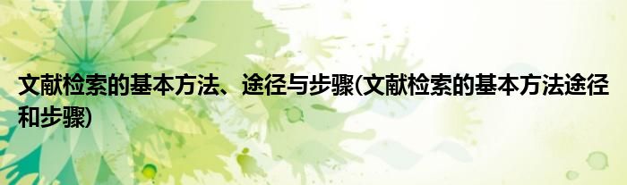 文献检索的基本方法、途径与步骤(文献检索的基本方法途径和步骤)