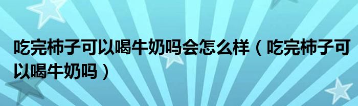 吃完柿子可以喝牛奶吗会怎么样（吃完柿子可以喝牛奶吗）