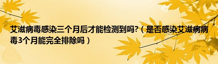 艾滋病毒感染三个月后才能检测到吗?（是否感染艾滋病病毒3个月能完全排除吗）