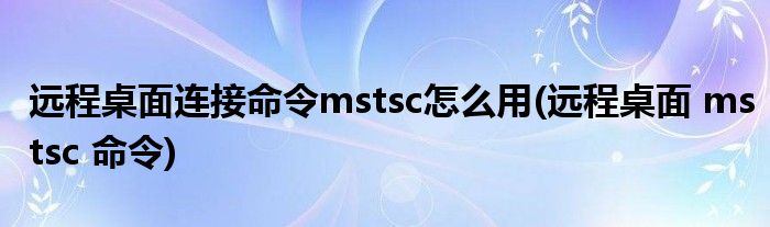 远程桌面连接命令mstsc怎么用(远程桌面 mstsc 命令)
