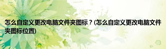 怎么自定义更改电脑文件夹图标？(怎么自定义更改电脑文件夹图标位置)