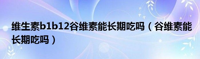 维生素b1b12谷维素能长期吃吗（谷维素能长期吃吗）