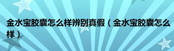 金水宝胶囊怎么样辨别真假（金水宝胶囊怎么样）