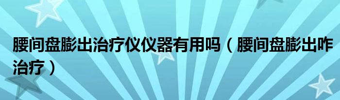 腰间盘膨出治疗仪仪器有用吗（腰间盘膨出咋治疗）