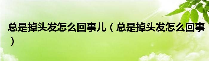 总是掉头发怎么回事儿（总是掉头发怎么回事）