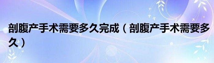 剖腹产手术需要多久完成（剖腹产手术需要多久）