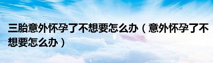 三胎意外怀孕了不想要怎么办（意外怀孕了不想要怎么办）