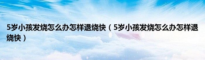 5岁小孩发烧怎么办怎样退烧快（5岁小孩发烧怎么办怎样退烧快）