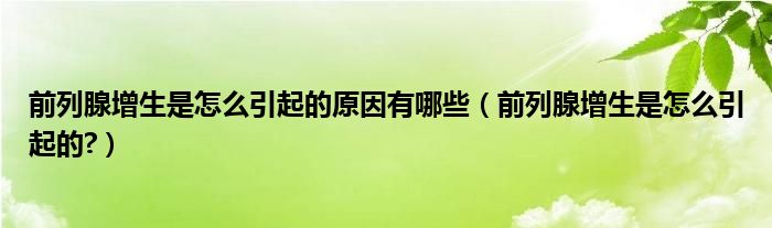 前列腺增生是怎么引起的原因有哪些（前列腺增生是怎么引起的?）