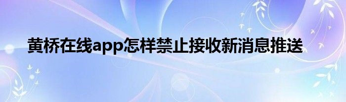 黄桥在线app怎样禁止接收新消息推送